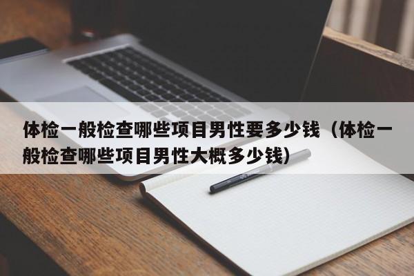体检一般检查哪些项目男性要多少钱（体检一般检查哪些项目男性大概多少钱）
