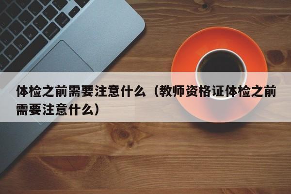体检之前需要注意什么（教师资格证体检之前需要注意什么）