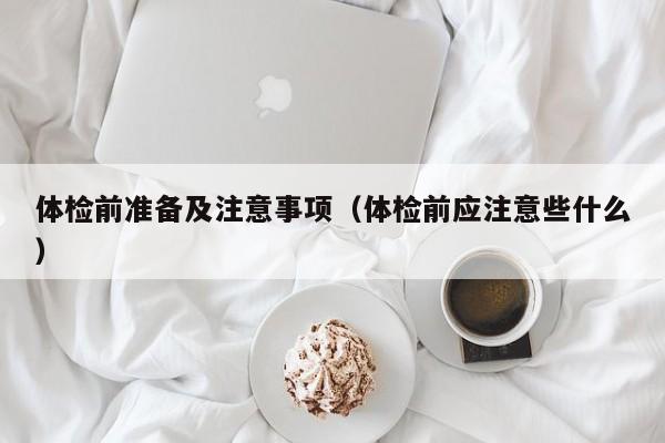 体检前准备及注意事项(体检前应注意些什么)