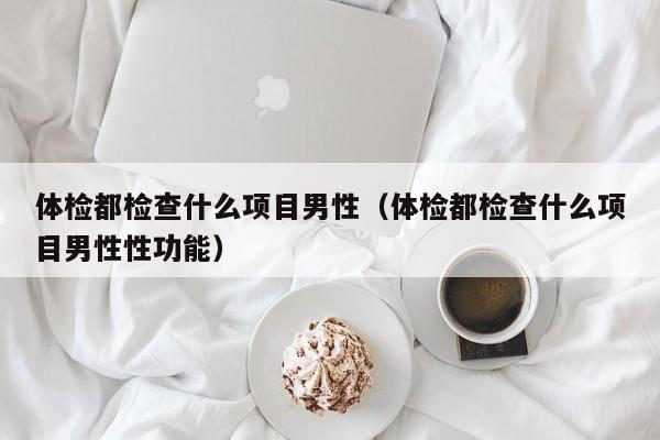 体检都检查什么项目男性(体检都检查什么项目男性性功能)