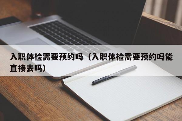 入职体检需要预约吗(入职体检需要预约吗能直接去吗)