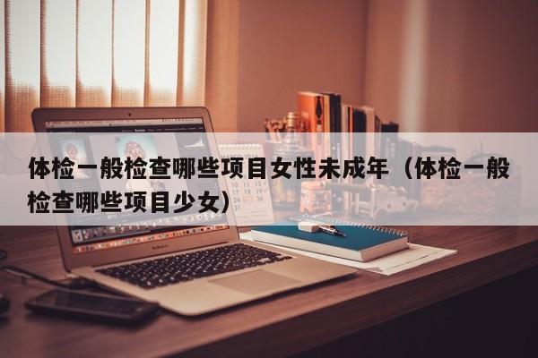 体检一般检查哪些项目女性未成年(体检一般检查哪些项目少女)