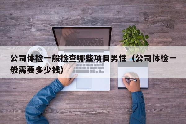 公司体检一般检查哪些项目男性（公司体检一般需要多少钱）