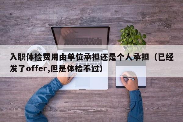 入职体检费用由单位承担还是个人承担(已经发了offer,但是体检不过)