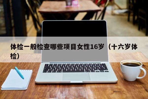 体检一般检查哪些项目女性16岁（十六岁体检）
