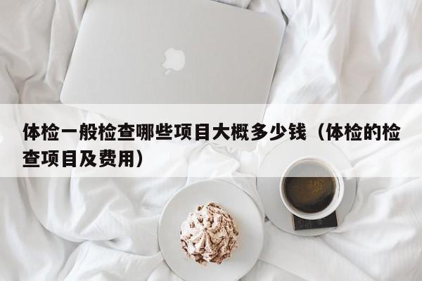 体检一般检查哪些项目大概多少钱（体检的检查项目及费用）