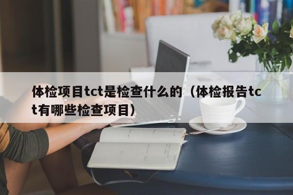 体检项目tct是检查什么的（体检报告tct有哪些检查项目）