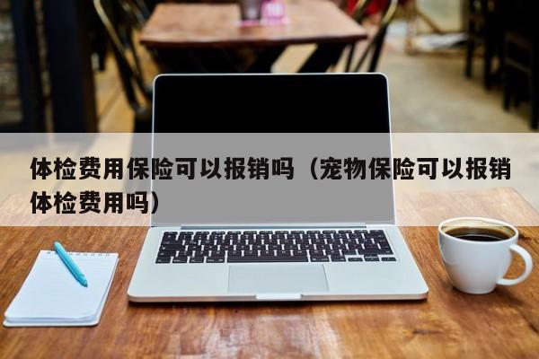 体检费用保险可以报销吗（宠物保险可以报销体检费用吗）