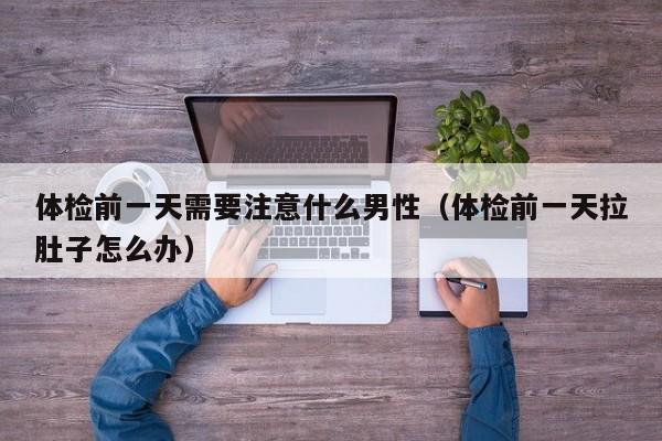 体检前一天需要注意什么男性（体检前一天拉肚子怎么办）