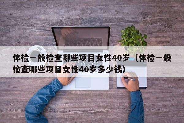 体检一般检查哪些项目女性40岁（体检一般检查哪些项目女性40岁多少钱）