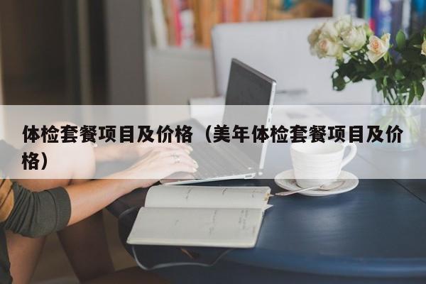 体检套餐项目及价格(美年体检套餐项目及价格)