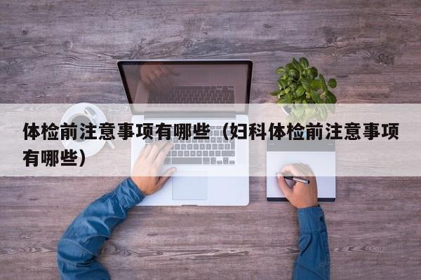 体检前注意事项有哪些(妇科体检前注意事项有哪些)