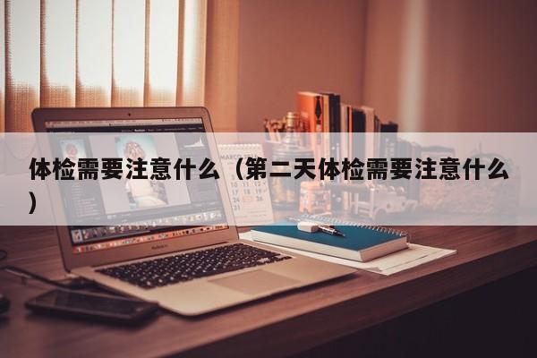 体检需要注意什么(第二天体检需要注意什么)
