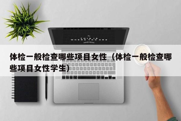 体检一般检查哪些项目女性（体检一般检查哪些项目女性学生）