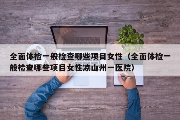 全面体检一般检查哪些项目女性（全面体检一般检查哪些项目女性凉山州一医院）