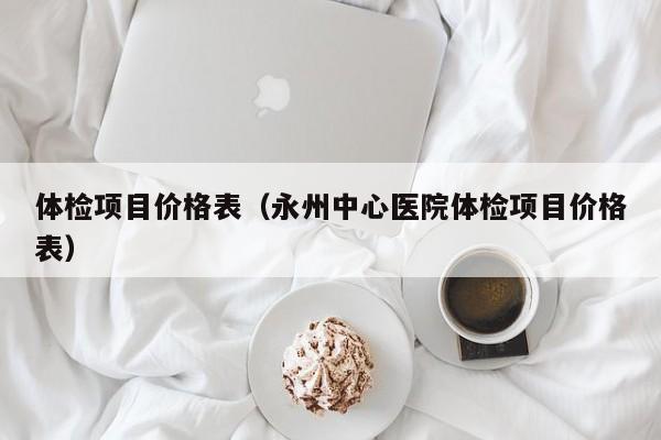 体检项目价格表(永州中心医院体检项目价格表)