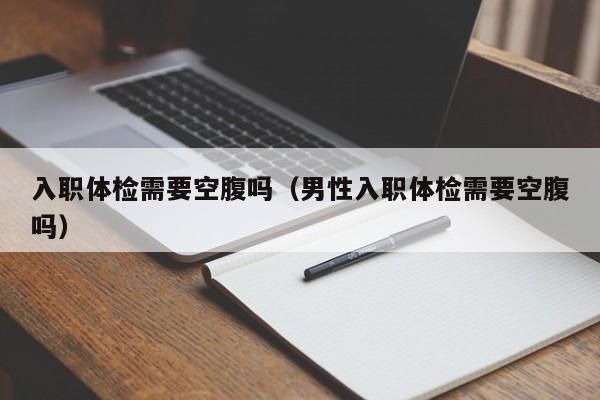 入职体检需要空腹吗（男性入职体检需要空腹吗）