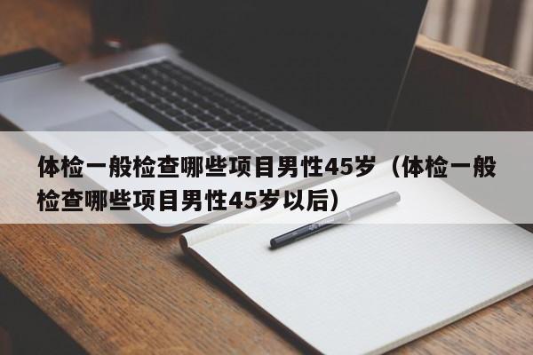 体检一般检查哪些项目男性45岁（体检一般检查哪些项目男性45岁以后）