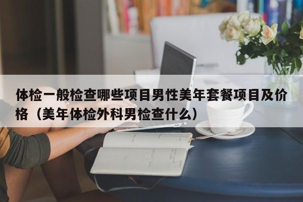 体检一般检查哪些项目男性美年套餐项目及价格（美年体检外科男检查什么）