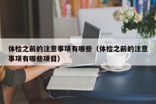 体检之前的注意事项有哪些（体检之前的注意事项有哪些项目）