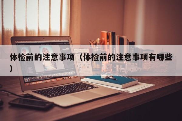 体检前的注意事项(体检前的注意事项有哪些)