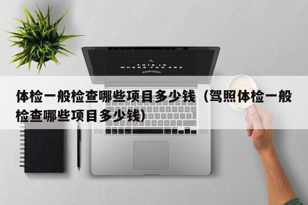 体检一般检查哪些项目多少钱(驾照体检一般检查哪些项目多少钱)