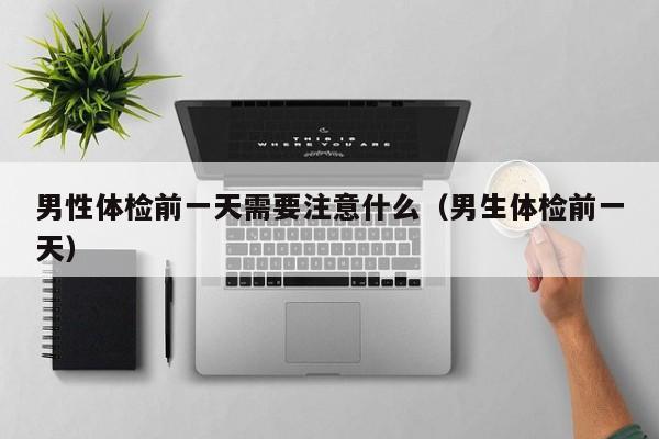 男性体检前一天需要注意什么(男生体检前一天)