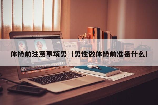 体检前注意事项男（男性做体检前准备什么）