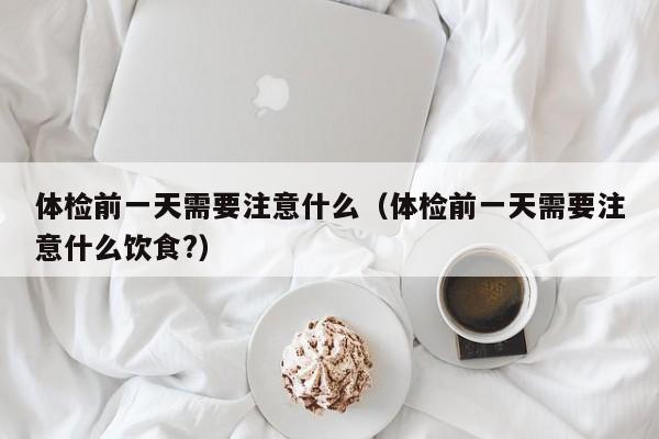 体检前一天需要注意什么（体检前一天需要注意什么饮食?）