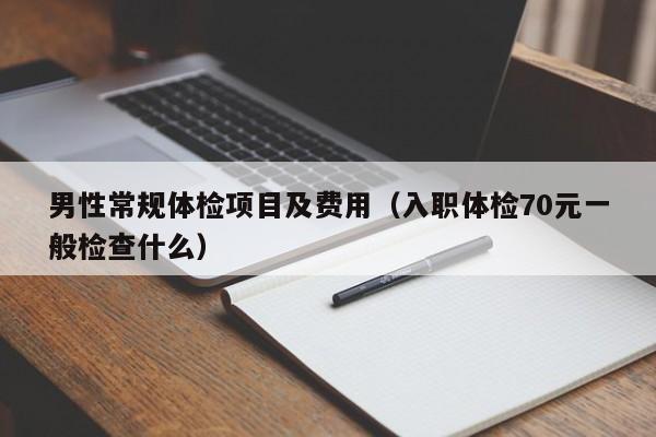 男性常规体检项目及费用（入职体检70元一般检查什么）