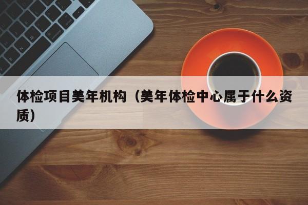 体检项目美年机构（美年体检中心属于什么资质）