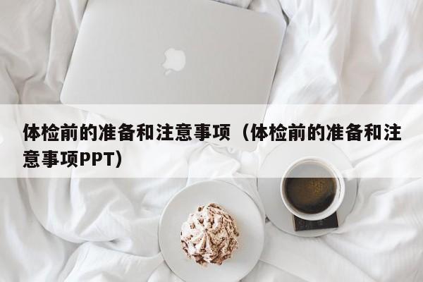 体检前的准备和注意事项（体检前的准备和注意事项PPT）