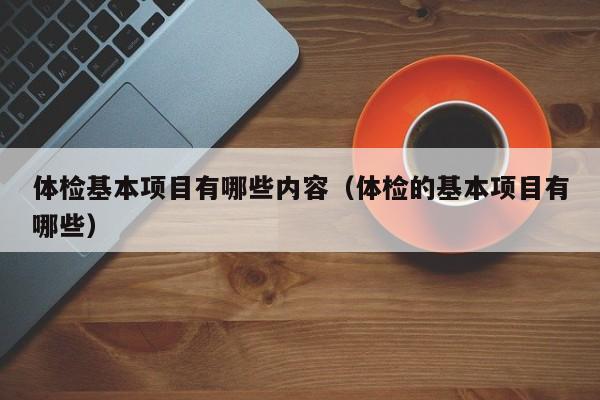 体检基本项目有哪些内容（体检的基本项目有哪些）
