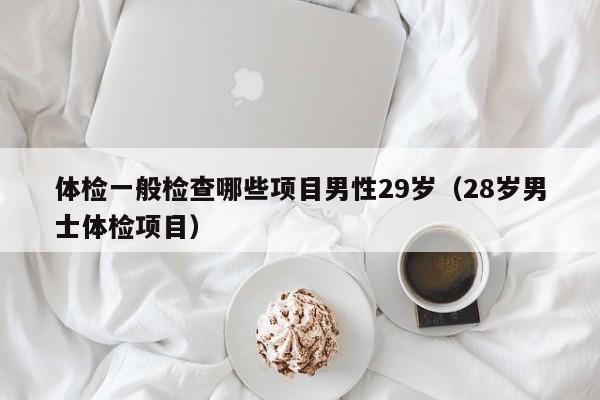 体检一般检查哪些项目男性29岁（28岁男士体检项目）