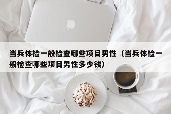 当兵体检一般检查哪些项目男性（当兵体检一般检查哪些项目男性多少钱）