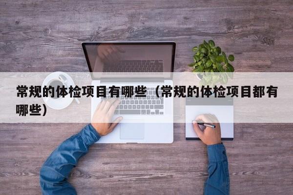 常规的体检项目有哪些（常规的体检项目都有哪些）