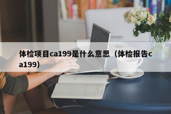 体检项目ca199是什么意思（体检报告ca199）