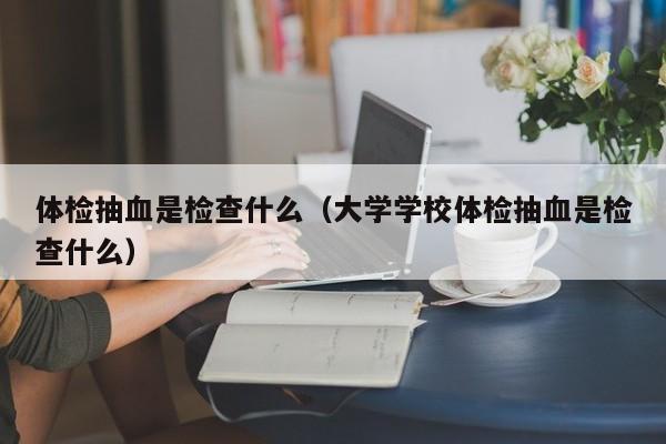 体检抽血是检查什么（大学学校体检抽血是检查什么）