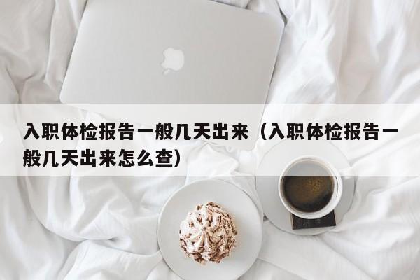 入职体检报告一般几天出来（入职体检报告一般几天出来怎么查）