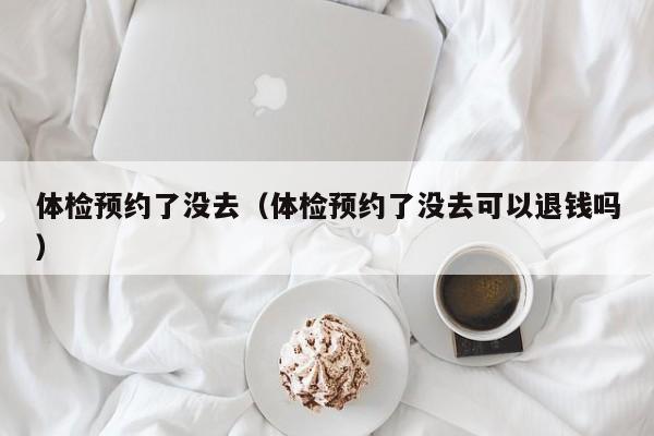 体检预约了没去（体检预约了没去可以退钱吗）
