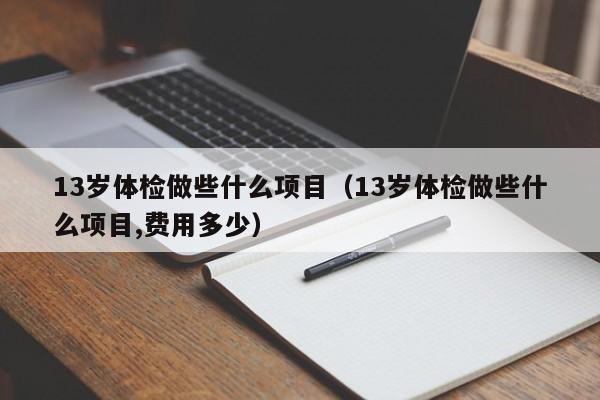 13岁体检做些什么项目（13岁体检做些什么项目,费用多少）
