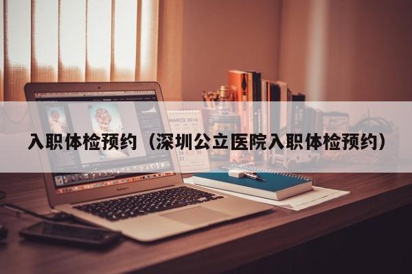 入职体检预约(深圳公立医院入职体检预约)