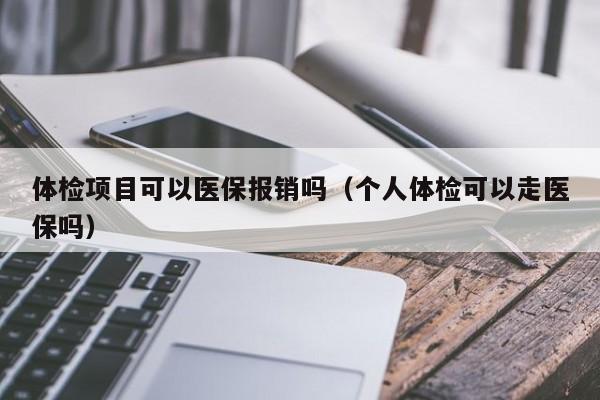 体检项目可以医保报销吗(个人体检可以走医保吗)