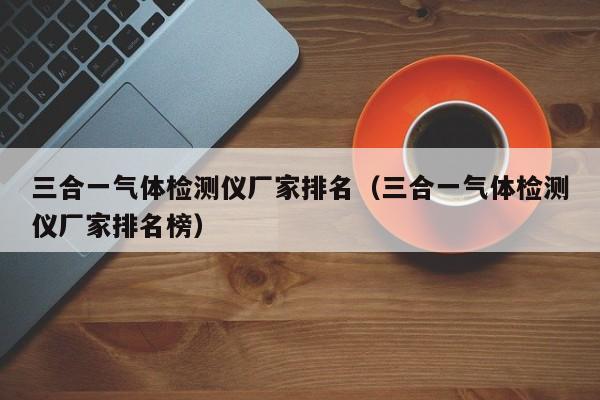 三合一气体检测仪厂家排名（三合一气体检测仪厂家排名榜）