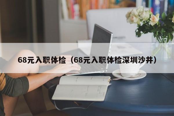 68元入职体检（68元入职体检深圳沙井）
