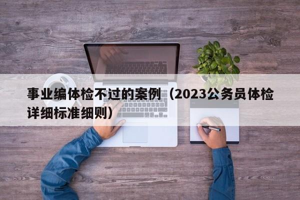 事业编体检不过的案例(2023公务员体检详细标准细则)