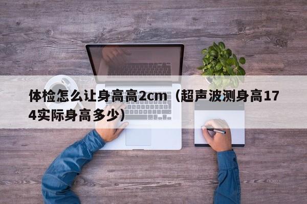 体检怎么让身高高2cm(超声波测身高174实际身高多少)