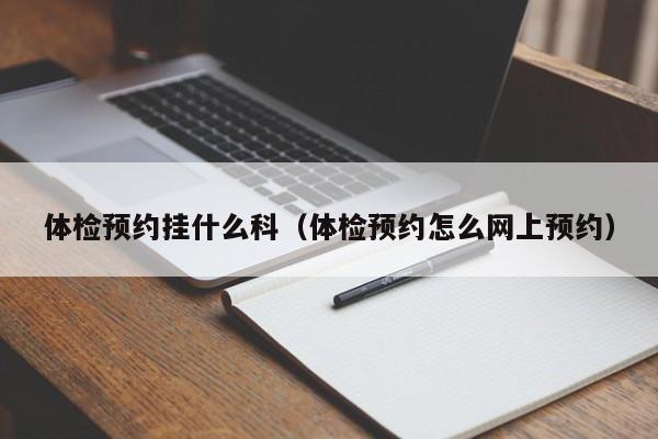 体检预约挂什么科(体检预约怎么网上预约)