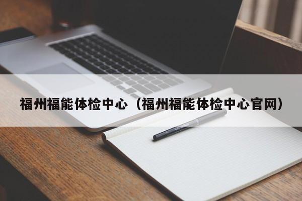 福州福能体检中心（福州福能体检中心官网）