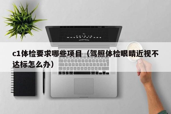 c1体检要求哪些项目（驾照体检眼睛近视不达标怎么办）